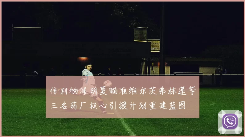 传利物浦明夏瞄准维尔茨弗林蓬等三名药厂核心引援计划重建蓝图